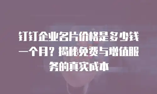 钉钉企业名片价格是多少钱一个月？揭秘免费与增值服务的真实成本