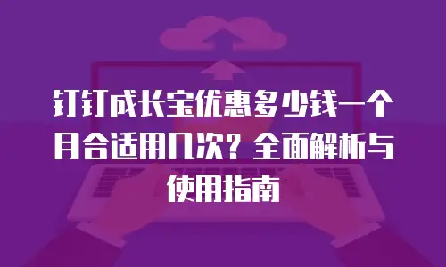 钉钉成长宝优惠多少钱一个月合适用几次？全面解析与使用指南