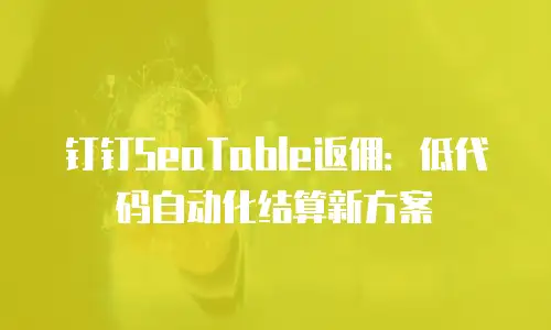 钉钉SeaTable返佣：低代码自动化结算新方案