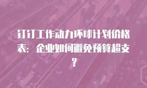 钉钉工作动力环球计划价格表：企业如何避免预算超支？