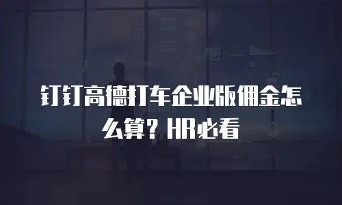 钉钉高德打车企业版佣金怎么算？HR必看