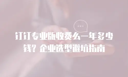 钉钉专业版收费么一年多少钱？企业选型避坑指南