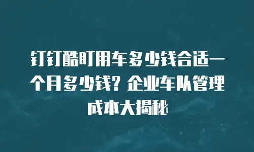 钉钉酷盯用车多少钱合适一个月多少钱？企业车队管理成本大揭秘