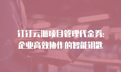 钉钉云派项目管理代金券：企业高效协作的智能钥匙