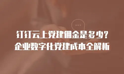 钉钉云上党建佣金是多少？企业数字化党建成本全解析