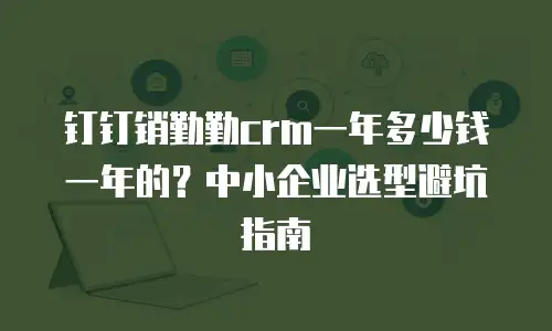 钉钉销勤勤crm一年多少钱一年的？中小企业选型避坑指南