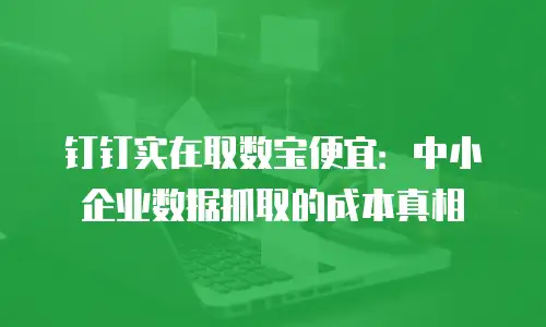 钉钉实在取数宝便宜：中小企业数据抓取的成本真相