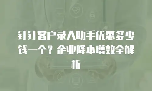 钉钉客户录入助手优惠多少钱一个？企业降本增效全解析