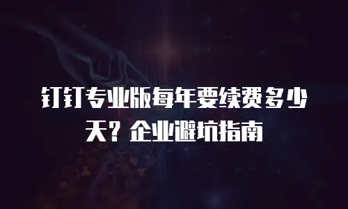 钉钉专业版每年要续费多少天？企业避坑指南