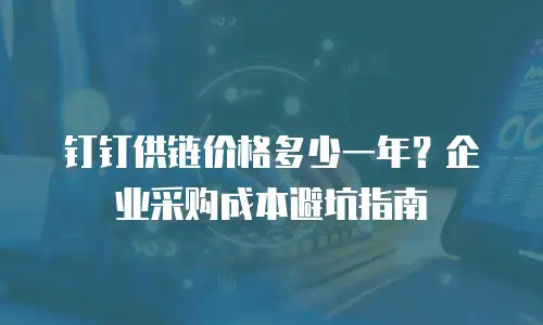 钉钉供链价格多少一年？企业采购成本避坑指南