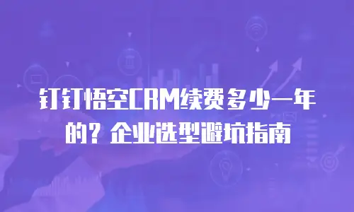 钉钉悟空CRM续费多少一年的？企业选型避坑指南