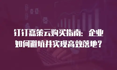 钉钉嘉策云购买指南：企业如何避坑并实现高效落地？