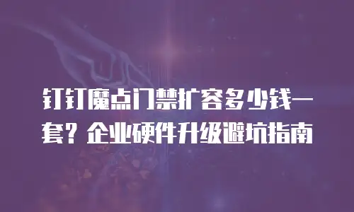 钉钉魔点门禁扩容多少钱一套？企业硬件升级避坑指南