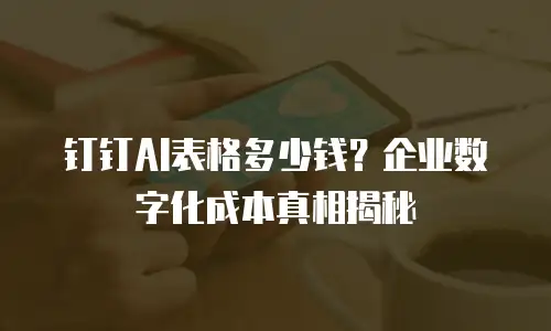 钉钉AI表格多少钱？企业数字化成本真相揭秘