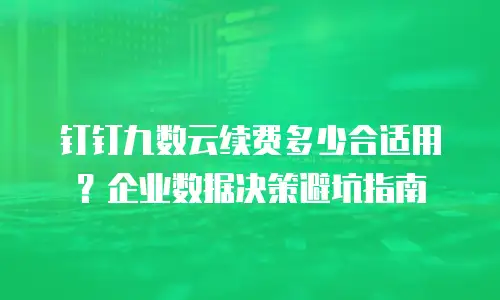 钉钉九数云续费多少合适用？企业数据决策避坑指南