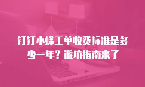 钉钉小蜂工单收费标准是多少一年？避坑指南来了