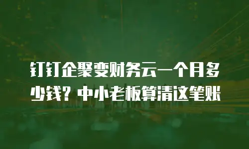 钉钉企聚变财务云一个月多少钱？中小老板算清这笔账