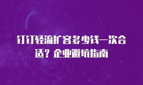 钉钉轻流扩容多少钱一次合适？企业避坑指南