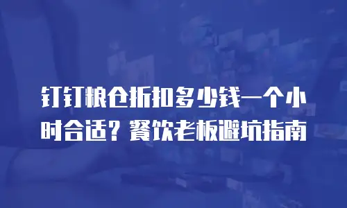 钉钉粮仓折扣多少钱一个小时合适？餐饮老板避坑指南