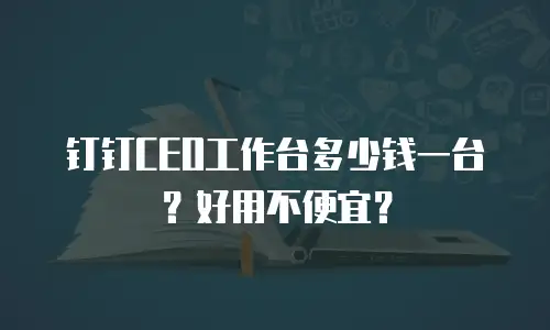 钉钉CEO工作台多少钱一台？好用不便宜？