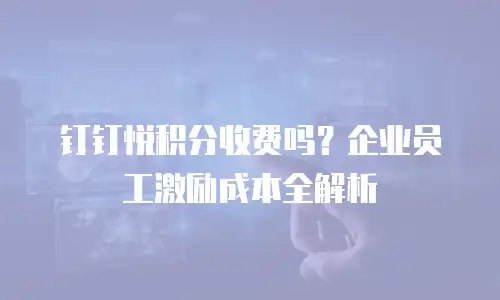 钉钉悦积分收费吗？企业员工激励成本全解析