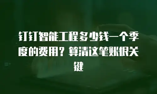 钉钉智能工程多少钱一个季度的费用？算清这笔账很关键