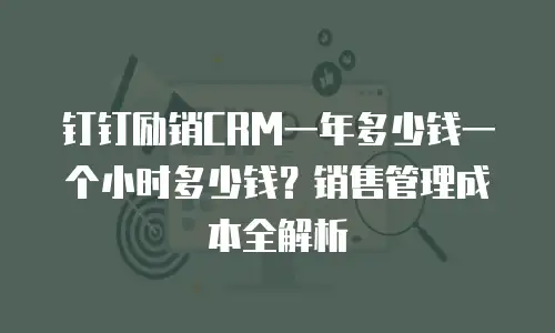 钉钉励销CRM一年多少钱一个小时多少钱？销售管理成本全解析