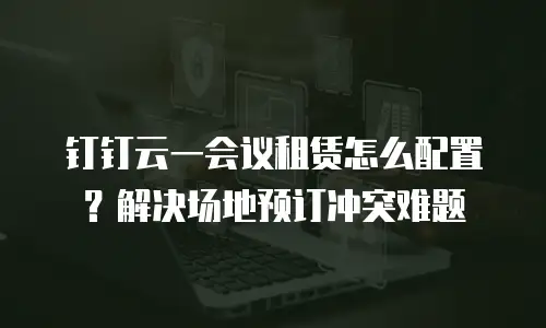 钉钉云一会议租赁怎么配置？解决场地预订冲突难题