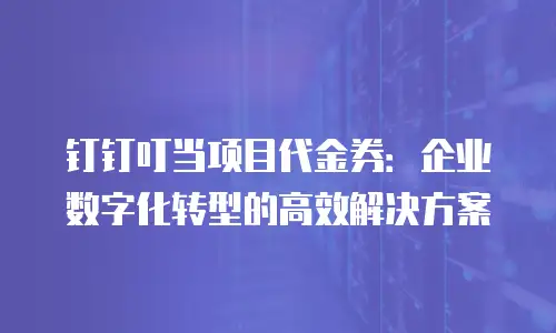 钉钉叮当项目代金券：企业数字化转型的高效解决方案