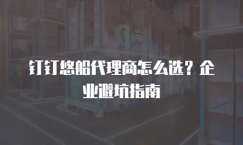 钉钉悠船代理商怎么选？企业避坑指南
