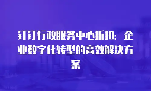 钉钉行政服务中心折扣：企业数字化转型的高效解决方案