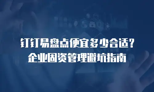 钉钉易盘点便宜多少合适？企业固资管理避坑指南