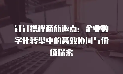 钉钉携程商旅返点：企业数字化转型中的高效协同与价值探索