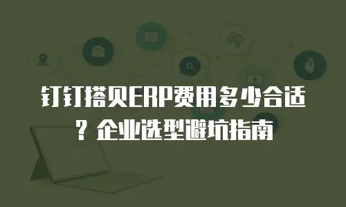 钉钉搭贝ERP费用多少合适？企业选型避坑指南