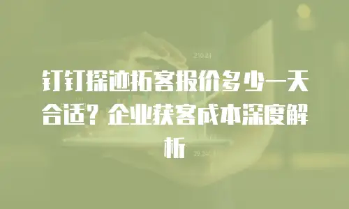 钉钉探迹拓客报价多少一天合适？企业获客成本深度解析