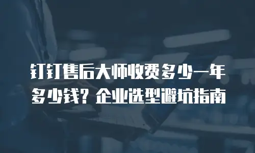 钉钉售后大师收费多少一年多少钱？企业选型避坑指南