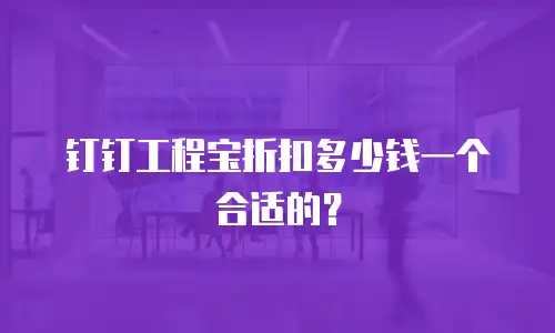 钉钉工程宝折扣多少钱一个合适的？