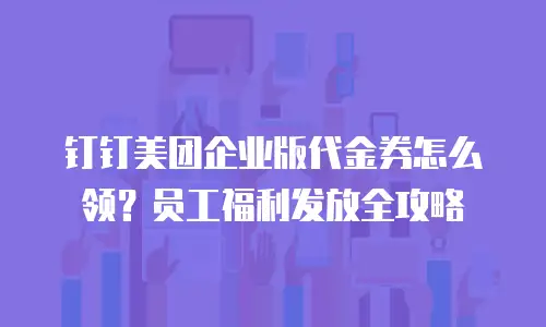 钉钉美团企业版代金券怎么领？员工福利发放全攻略