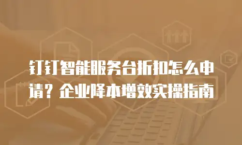 钉钉智能服务台折扣怎么申请？企业降本增效实操指南