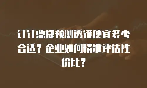 钉钉鼎捷预测透镜便宜多少合适？企业如何精准评估性价比？