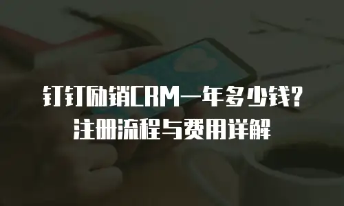 钉钉励销CRM一年多少钱？注册流程与费用详解