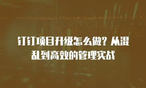 钉钉项目升级怎么做？从混乱到高效的管理实战