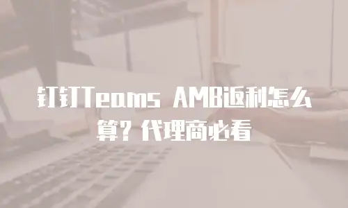 钉钉Teams AMB返利怎么算？代理商必看
