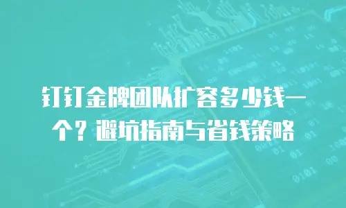 钉钉金牌团队扩容多少钱一个？避坑指南与省钱策略