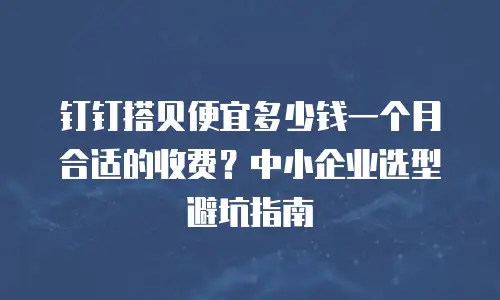 钉钉搭贝便宜多少钱一个月合适的收费？中小企业选型避坑指南