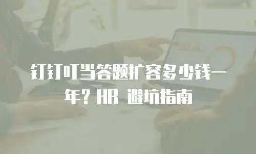 钉钉叮当答题扩容多少钱一年？HR 避坑指南