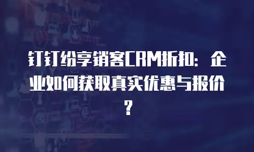 钉钉纷享销客CRM折扣：企业如何获取真实优惠与报价？