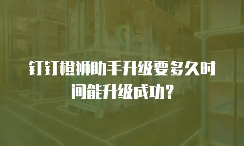 钉钉橙狮助手升级要多久时间能升级成功？