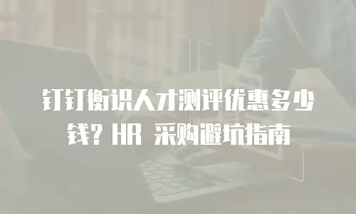 钉钉衡识人才测评优惠多少钱？HR 采购避坑指南