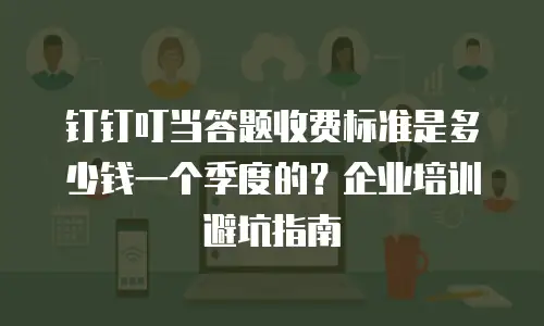 钉钉叮当答题收费标准是多少钱一个季度的？企业培训避坑指南